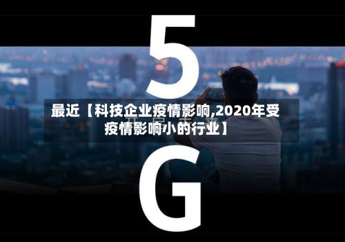 最近【科技企业疫情影响,2020年受疫情影响小的行业】-第1张图片