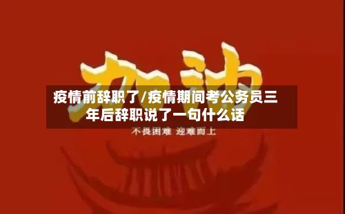 疫情前辞职了/疫情期间考公务员三年后辞职说了一句什么话-第1张图片