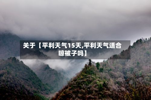 关于【平利天气15天,平利天气适合晾被子吗】-第1张图片