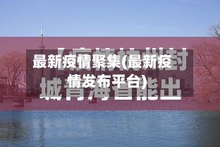 最新疫情聚集(最新疫情发布平台)-第1张图片