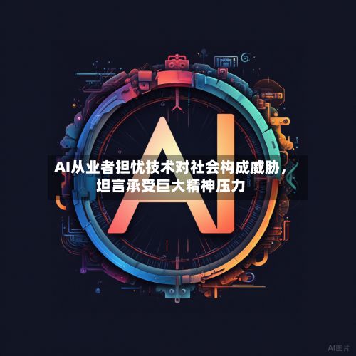 AI从业者担忧技术对社会构成威胁，坦言承受巨大精神压力-第1张图片
