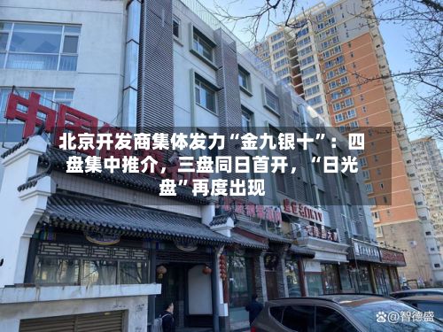 北京开发商集体发力“金九银十”：四盘集中推介，三盘同日首开	，“日光盘	”再度出现-第1张图片