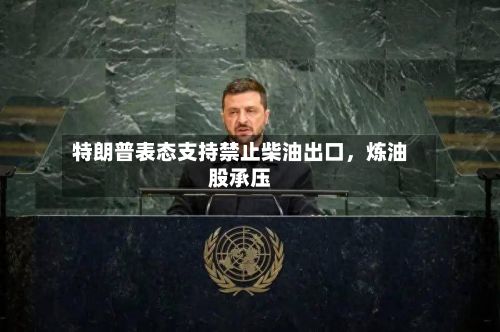 特朗普表态支持禁止柴油出口，炼油股承压-第1张图片