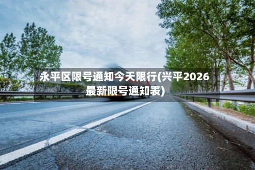 永平区限号通知今天限行(兴平2026最新限号通知表)-第1张图片