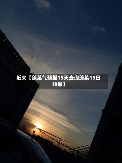 近来【蓬莱气预报15天查询蓬莱15日预报】-第1张图片