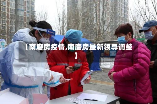 【南磨房疫情,南磨房最新领导调整】-第1张图片