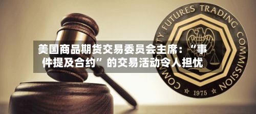 美国商品期货交易委员会主席：“事件提及合约” 的交易活动令人担忧-第1张图片