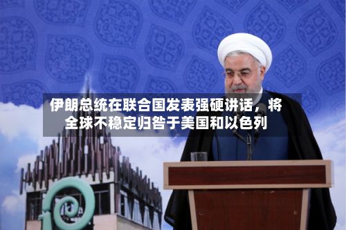伊朗总统在联合国发表强硬讲话	，将全球不稳定归咎于美国和以色列-第1张图片