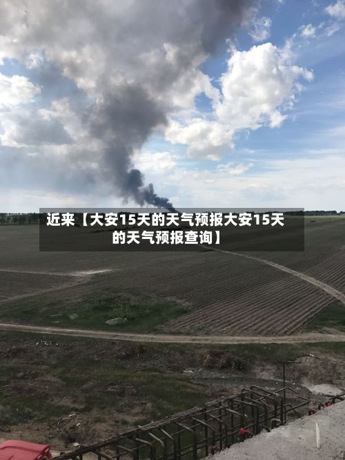 近来【大安15天的天气预报大安15天的天气预报查询】-第1张图片