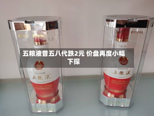 五粮液普五八代跌2元 价盘再度小幅下探-第1张图片