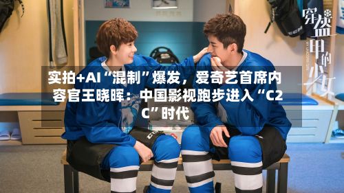 实拍+AI“混制”爆发	，爱奇艺首席内容官王晓晖：中国影视跑步进入“C2C	”时代-第1张图片