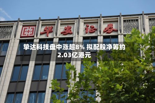 挚达科技盘中涨超8% 拟配股净筹约2.03亿港元-第1张图片