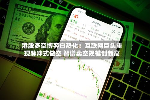 港股多空博弈白热化：互联网巨头重现脉冲式做空 智谱卖空规模创新高-第1张图片