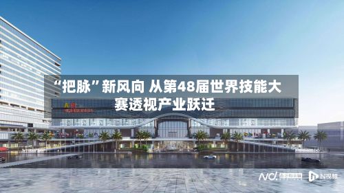 “把脉”新风向 从第48届世界技能大赛透视产业跃迁-第1张图片