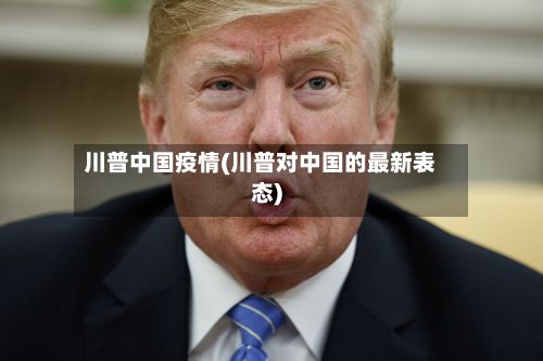 川普中国疫情(川普对中国的最新表态)-第1张图片