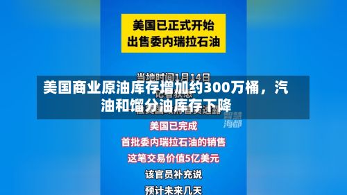 美国商业原油库存增加约300万桶，汽油和馏分油库存下降-第1张图片