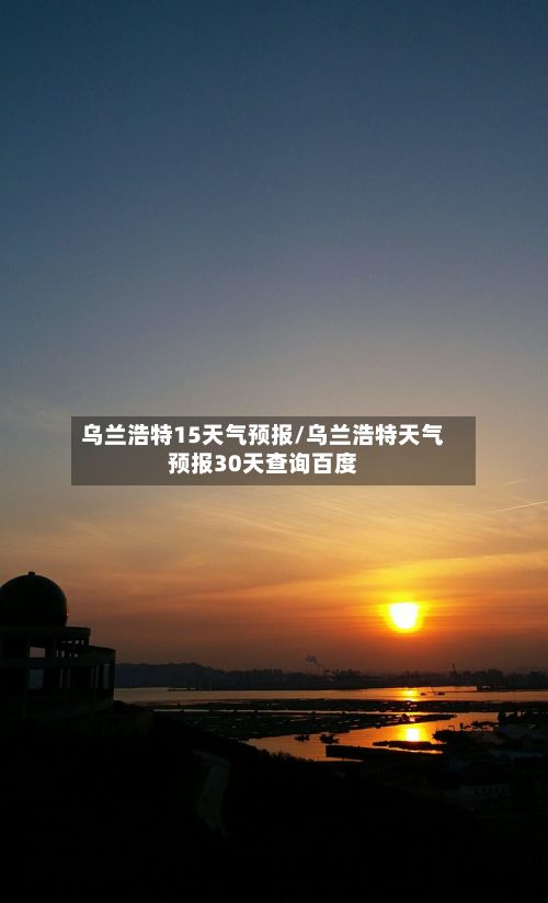 乌兰浩特15天气预报/乌兰浩特天气预报30天查询百度-第1张图片