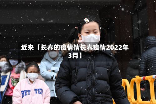 近来【长春的疫情情长春疫情2022年3月】-第1张图片