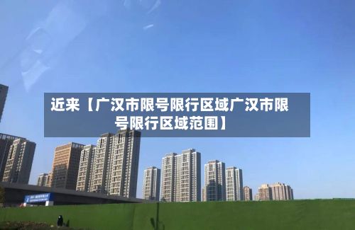 近来【广汉市限号限行区域广汉市限号限行区域范围】-第1张图片
