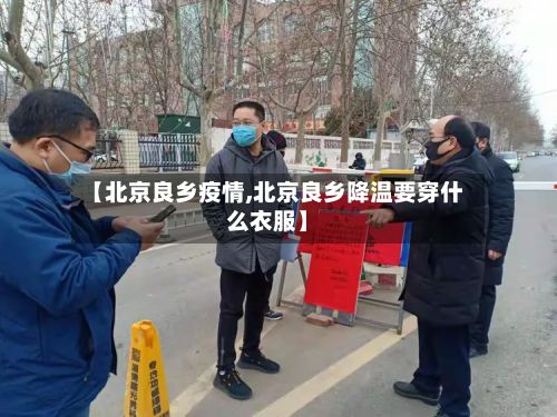 【北京良乡疫情,北京良乡降温要穿什么衣服】-第1张图片