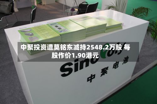 中聚投资遭莫铭东减持2548.2万股 每股作价1.90港元-第1张图片