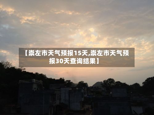 【崇左市天气预报15天,崇左市天气预报30天查询结果】-第1张图片