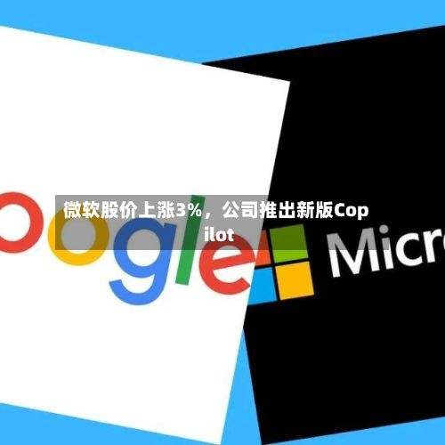 微软股价上涨3%	，公司推出新版Copilot-第1张图片