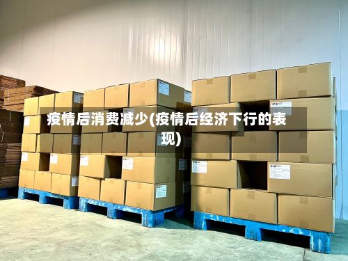 疫情后消费减少(疫情后经济下行的表现)-第1张图片