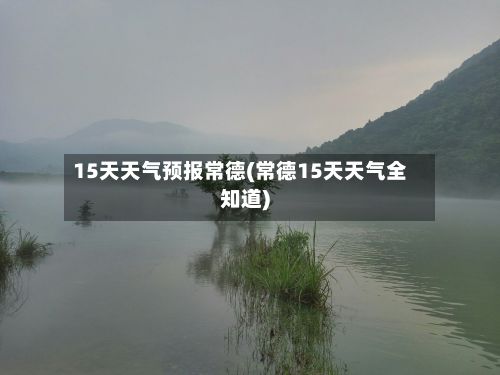 15天天气预报常德(常德15天天气全知道)-第1张图片