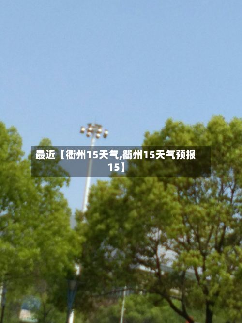 最近【衢州15天气,衢州15天气预报15】-第1张图片