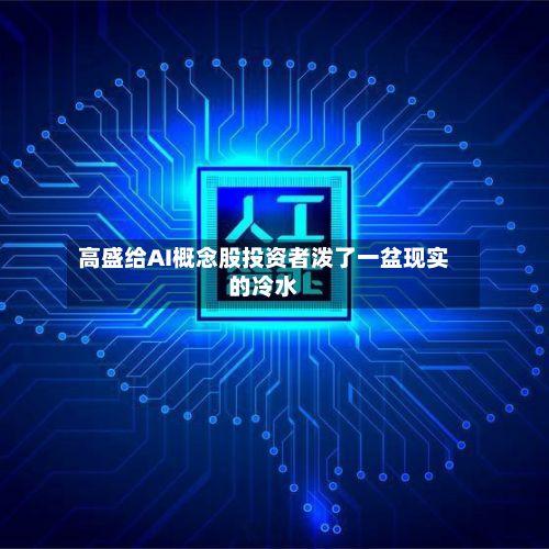 高盛给AI概念股投资者泼了一盆现实的冷水-第1张图片