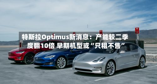 特斯拉Optimus新消息：产能较二季度翻10倍 早期机型或“只租不售	”-第1张图片