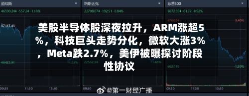 美股半导体股深夜拉升，ARM涨超5%	，科技巨头走势分化，微软大涨3%，Meta跌2.7%	，美伊被曝探讨阶段性协议-第1张图片
