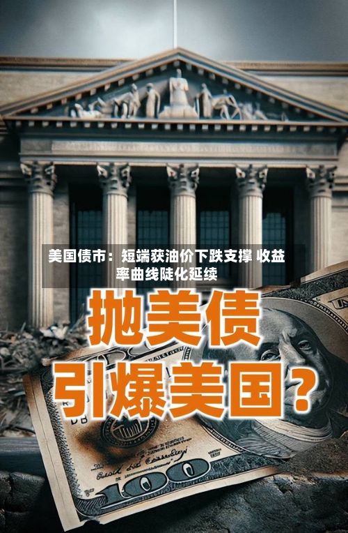 美国债市：短端获油价下跌支撑 收益率曲线陡化延续-第1张图片