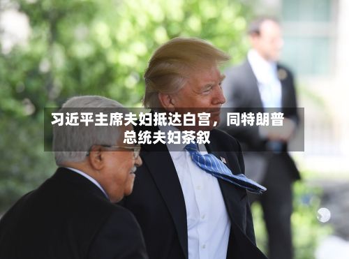 习近平主席夫妇抵达白宫	，同特朗普总统夫妇茶叙-第1张图片
