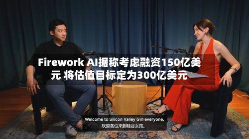 Firework AI据称考虑融资150亿美元 将估值目标定为300亿美元-第1张图片