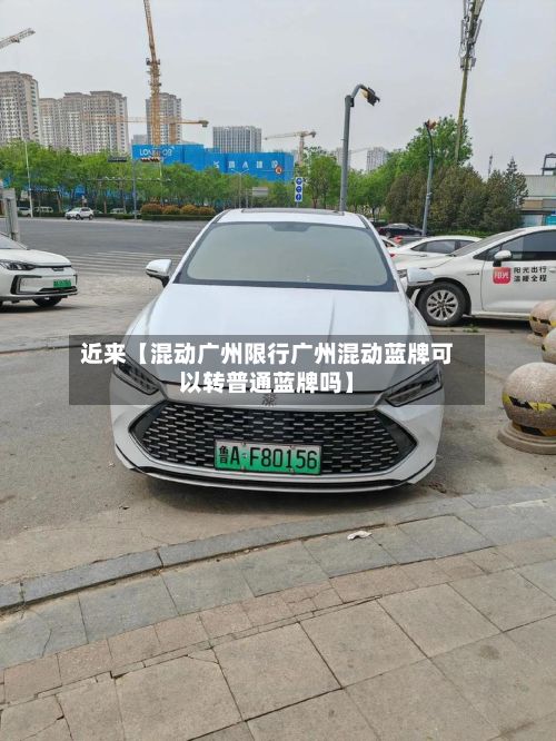 近来【混动广州限行广州混动蓝牌可以转普通蓝牌吗】-第1张图片