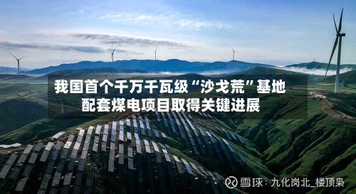 我国首个千万千瓦级“沙戈荒”基地配套煤电项目取得关键进展-第1张图片