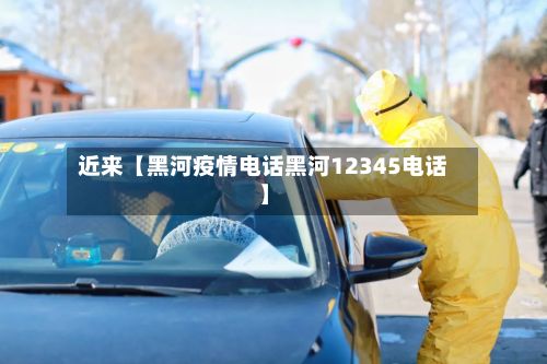 近来【黑河疫情电话黑河12345电话】-第1张图片