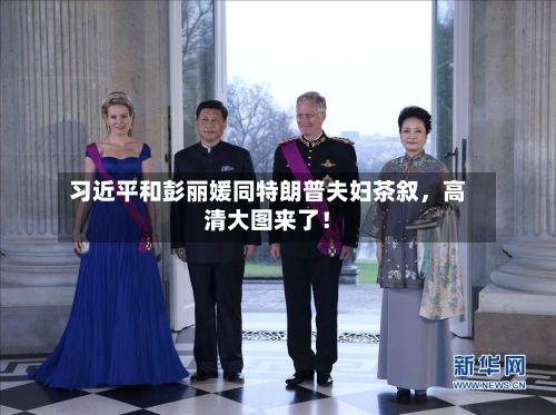 习近平和彭丽媛同特朗普夫妇茶叙	，高清大图来了！-第1张图片