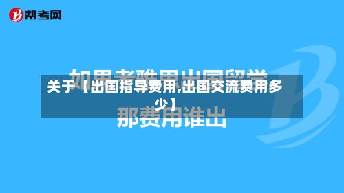 关于【出国指导费用,出国交流费用多少】-第1张图片