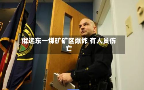 俄远东一煤矿矿区爆炸 有人员伤亡-第1张图片