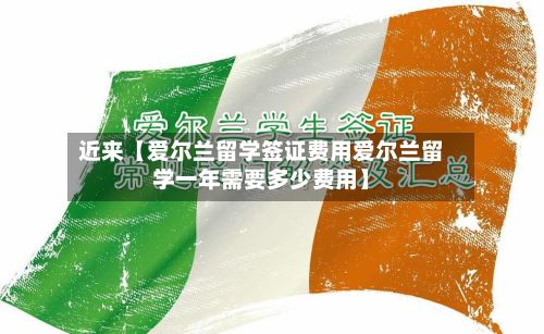 近来【爱尔兰留学签证费用爱尔兰留学一年需要多少费用】-第1张图片