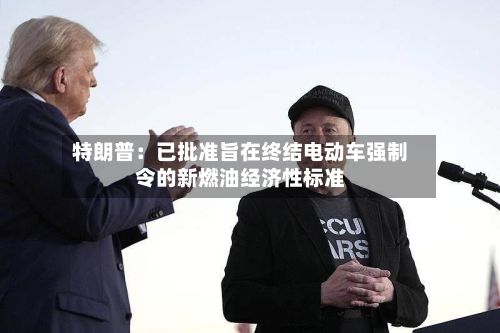 特朗普:已批准旨在终结电动车强制令的新燃油经济性标准-第1张图片