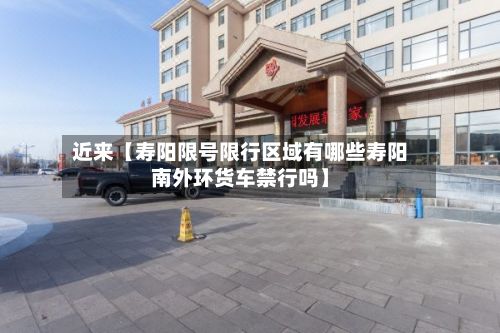 近来【寿阳限号限行区域有哪些寿阳南外环货车禁行吗】-第1张图片