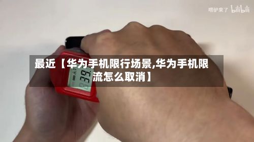 最近【华为手机限行场景,华为手机限流怎么取消】-第1张图片